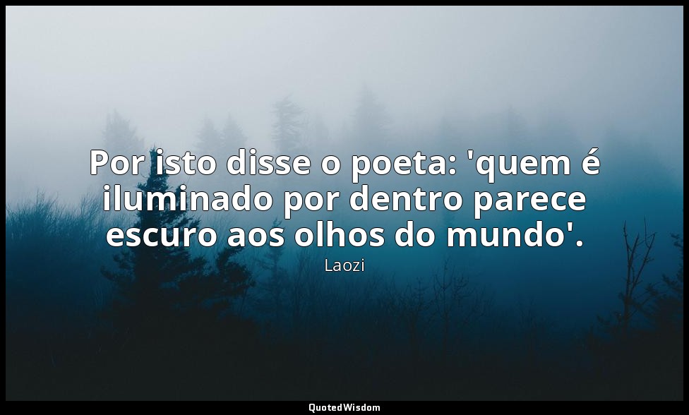 Por isto disse o poeta: 'quem é iluminado por dentro parece escuro aos olhos do  — Laozi