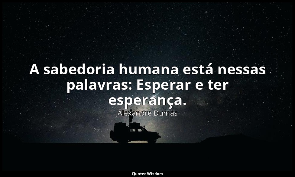 A sabedoria humana está nessas palavras: Esperar e ter esperança. — Alexandre Dumas