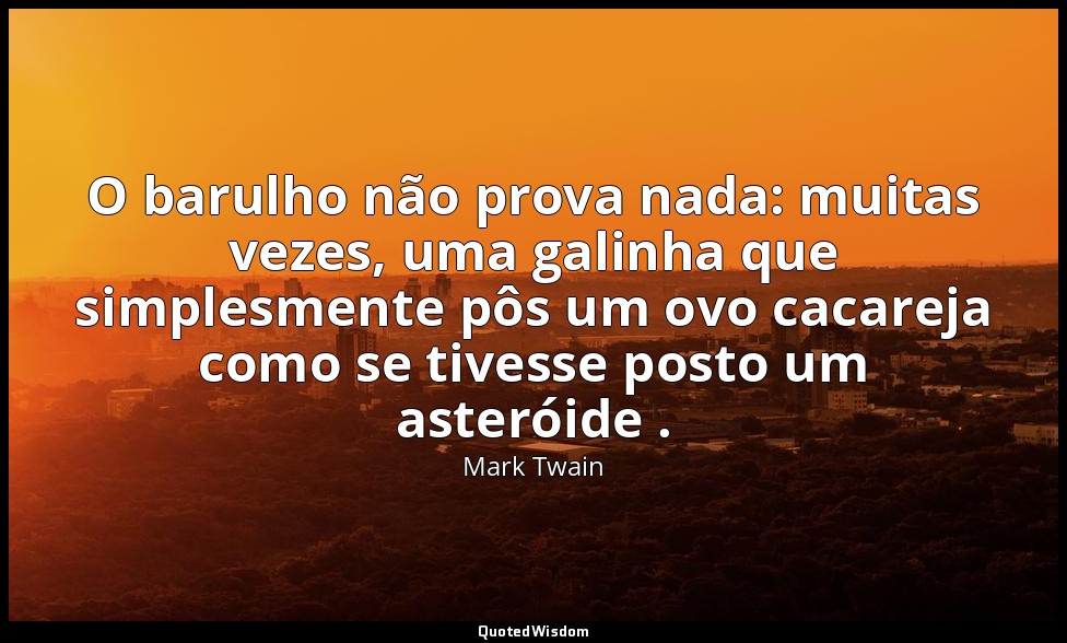 O barulho não prova nada: muitas vezes, uma galinha que simplesmente pôs um ovo  — Mark Twain