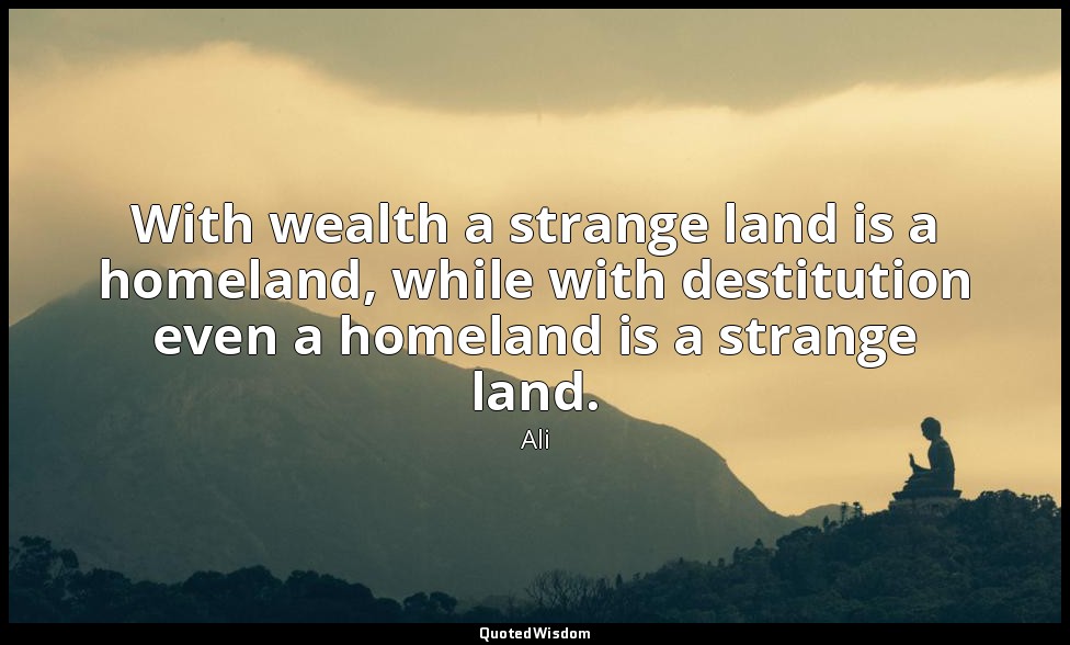 With wealth a strange land is a homeland, while with destitution even a homeland — Ali
