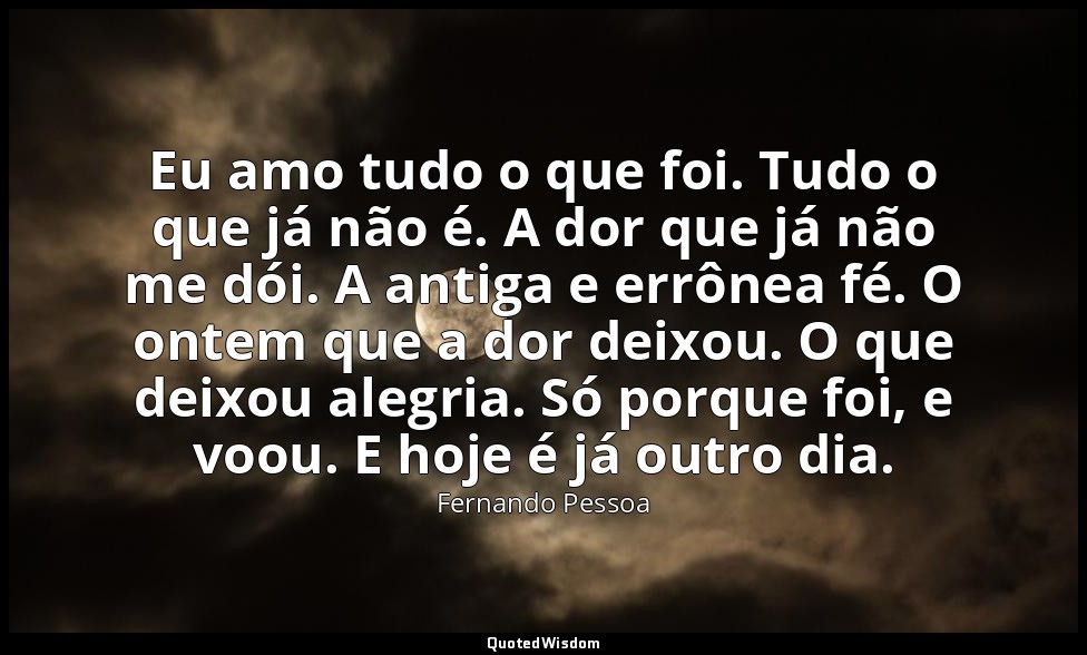 Eu amo tudo o que foi. Tudo o que já não é. A dor que já não me dói. A antiga e  — Fernando Pessoa