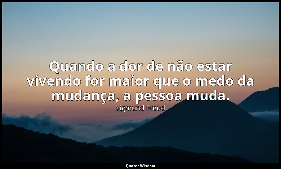Quando a dor de não estar vivendo for maior que o medo da mudança, a pessoa muda — Sigmund Freud