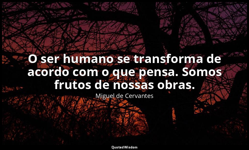 O ser humano se transforma de acordo com o que pensa. Somos frutos de nossas obr — Miguel de Cervantes