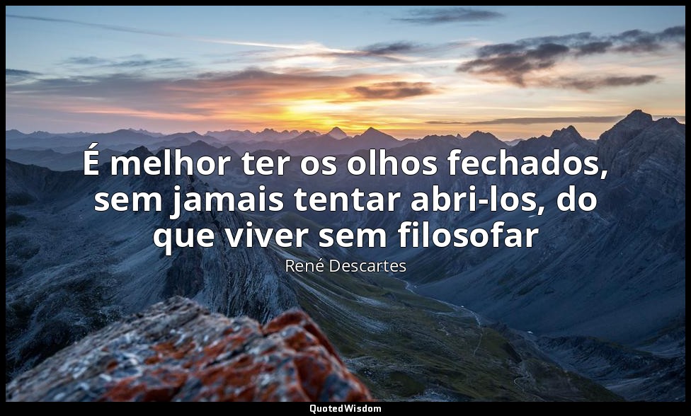 É melhor ter os olhos fechados, sem jamais tentar abri-los, do que viver sem fil — René Descartes