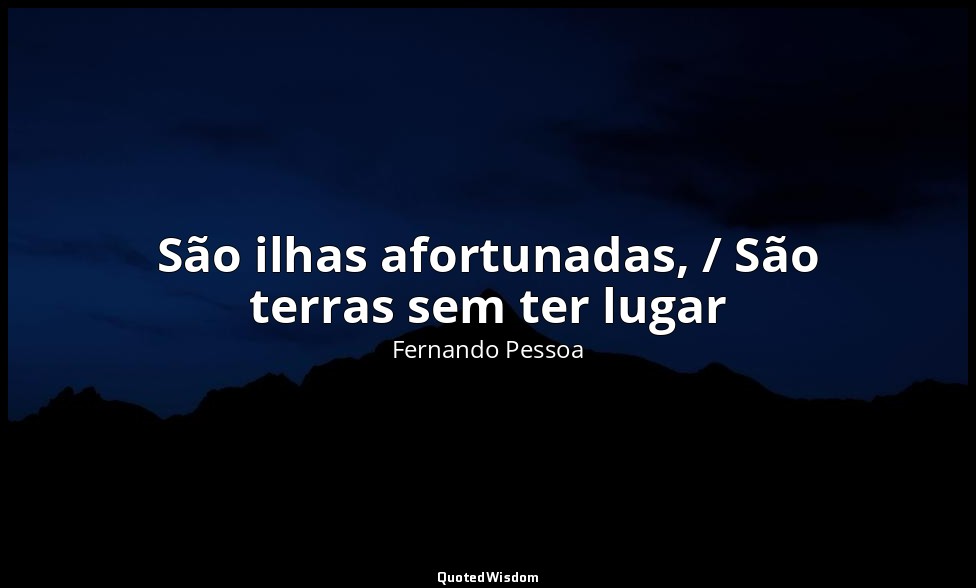 São ilhas afortunadas, / São terras sem ter lugar — Fernando Pessoa