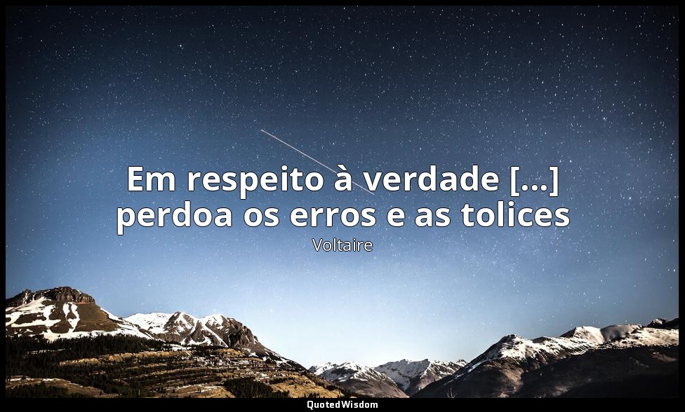 Em respeito à verdade [...] perdoa os erros e as tolices — Voltaire