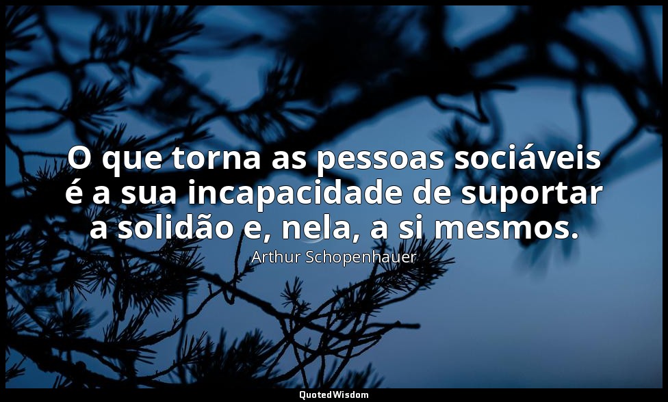O que torna as pessoas sociáveis é a sua incapacidade de suportar a solidão e, n — Arthur Schopenhauer