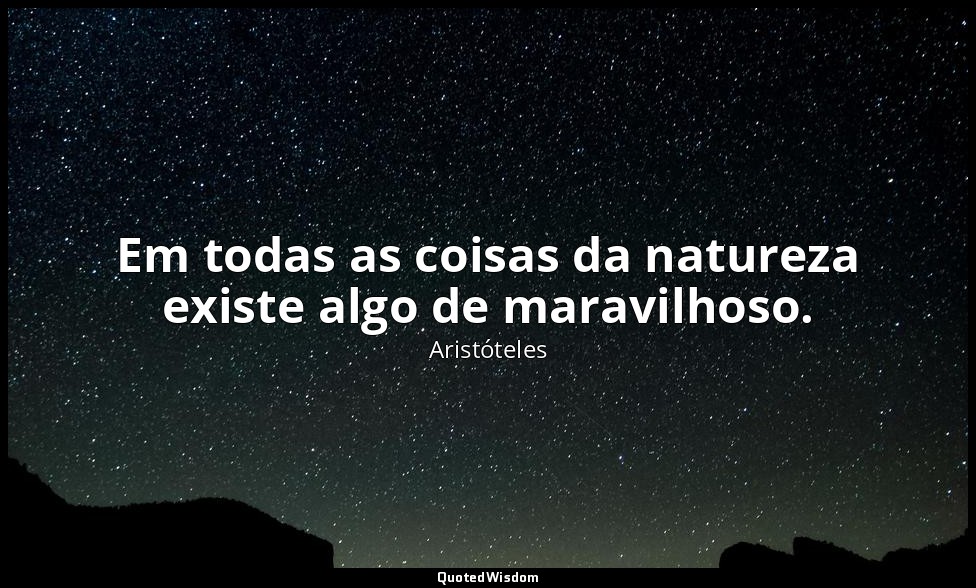 Em todas as coisas da natureza existe algo de maravilhoso. — Aristóteles