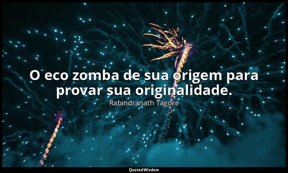 O eco zomba de sua origem para provar sua originalidade. — Rabindranath Tagore