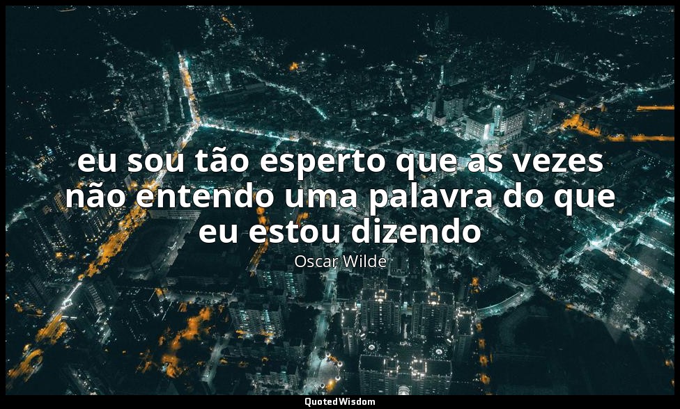 eu sou tão esperto que as vezes não entendo uma palavra do que eu estou dizendo — Oscar Wilde