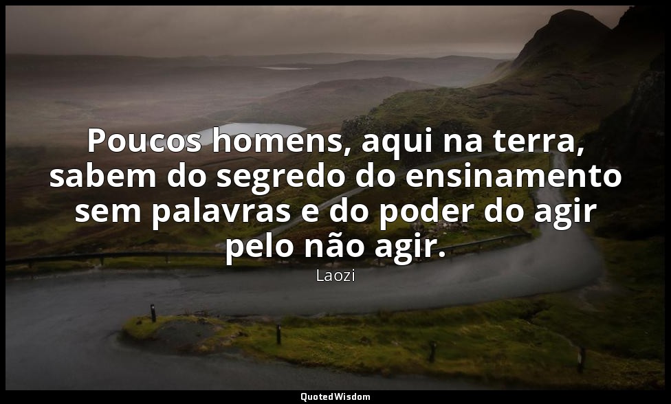 Poucos homens, aqui na terra, sabem do segredo do ensinamento sem palavras e do  — Laozi