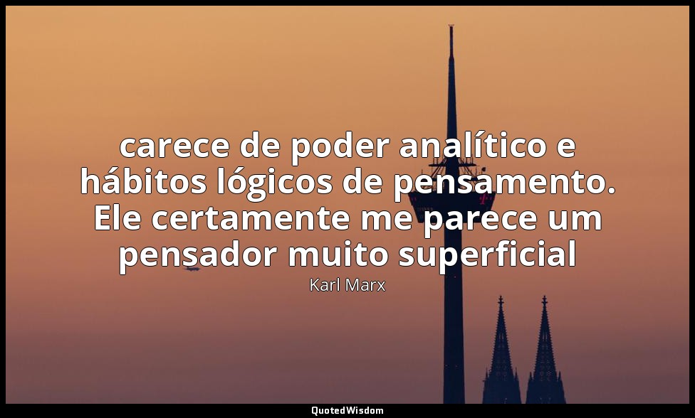 carece de poder analítico e hábitos lógicos de pensamento. Ele certamente me par — Karl Marx