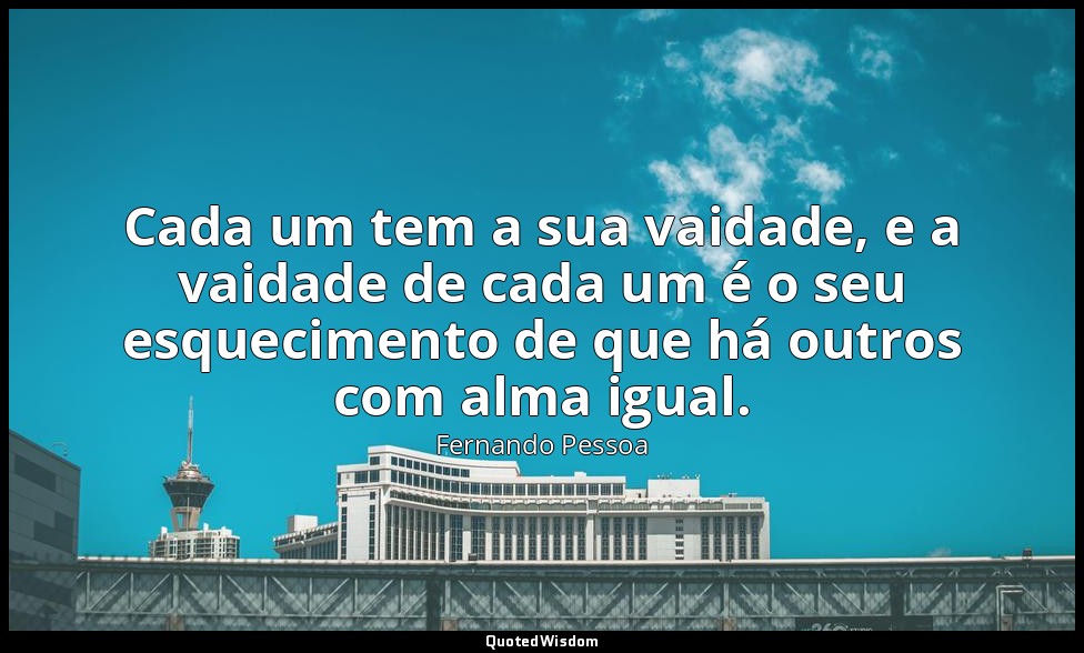 Cada um tem a sua vaidade, e a vaidade de cada um é o seu esquecimento de que há — Fernando Pessoa