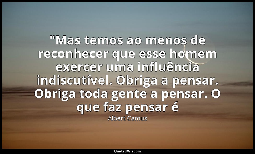 "Mas temos ao menos de reconhecer que esse homem exercer uma influência indiscut — Albert Camus