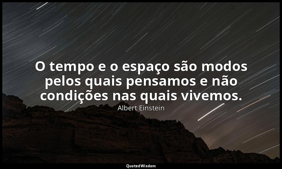 O tempo e o espaço são modos pelos quais pensamos e não condições nas quais vive — Albert Einstein
