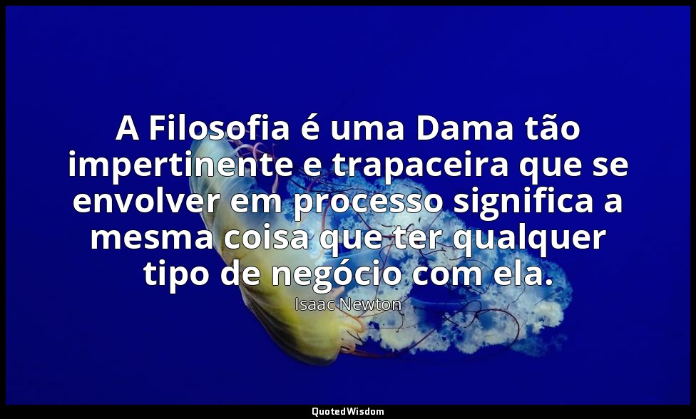 A Filosofia é uma Dama tão impertinente e trapaceira que se envolver em processo — Isaac Newton