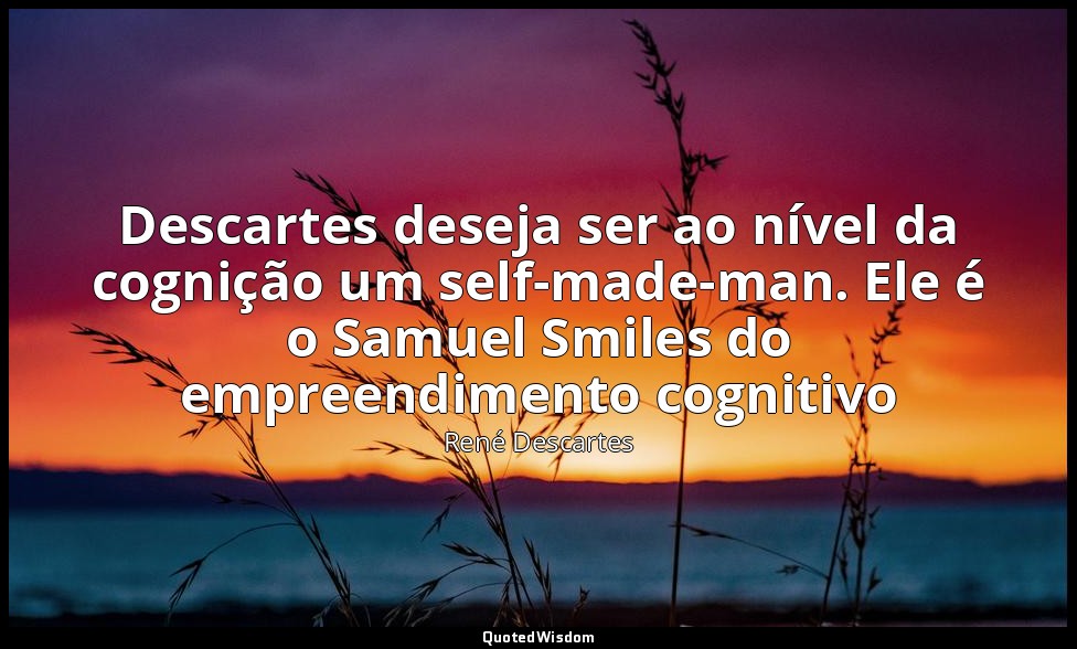 Descartes deseja ser ao nível da cognição um self-made-man. Ele é o Samuel Smile — René Descartes