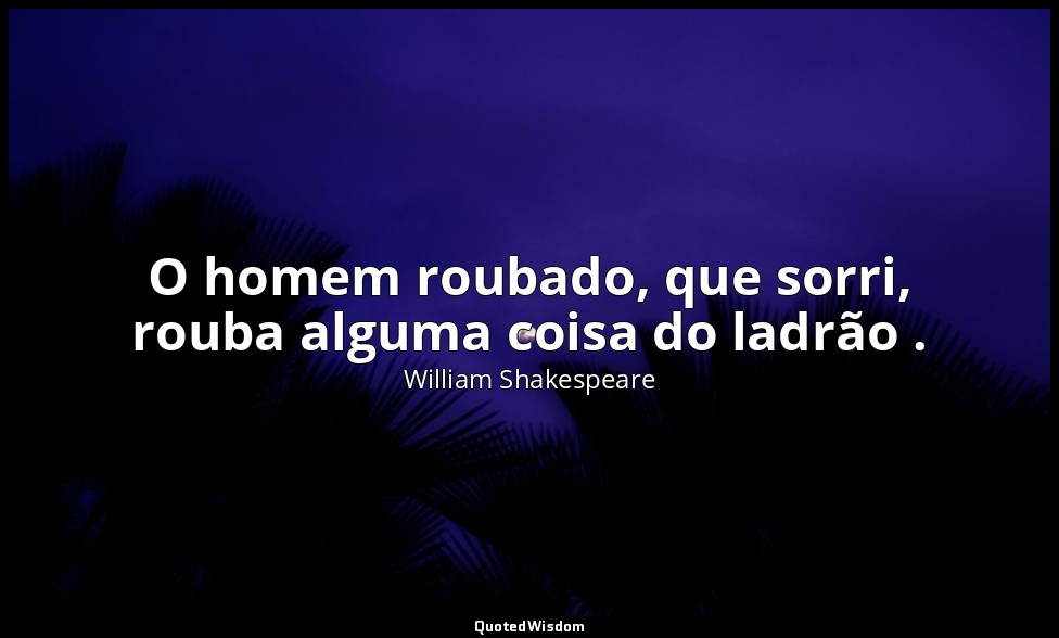 O homem roubado, que sorri, rouba alguma coisa do ladrão . — William Shakespeare