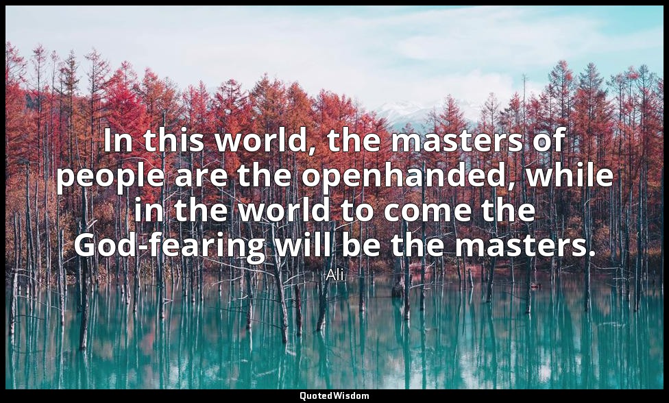 In this world, the masters of people are the openhanded, while in the world to c — Ali