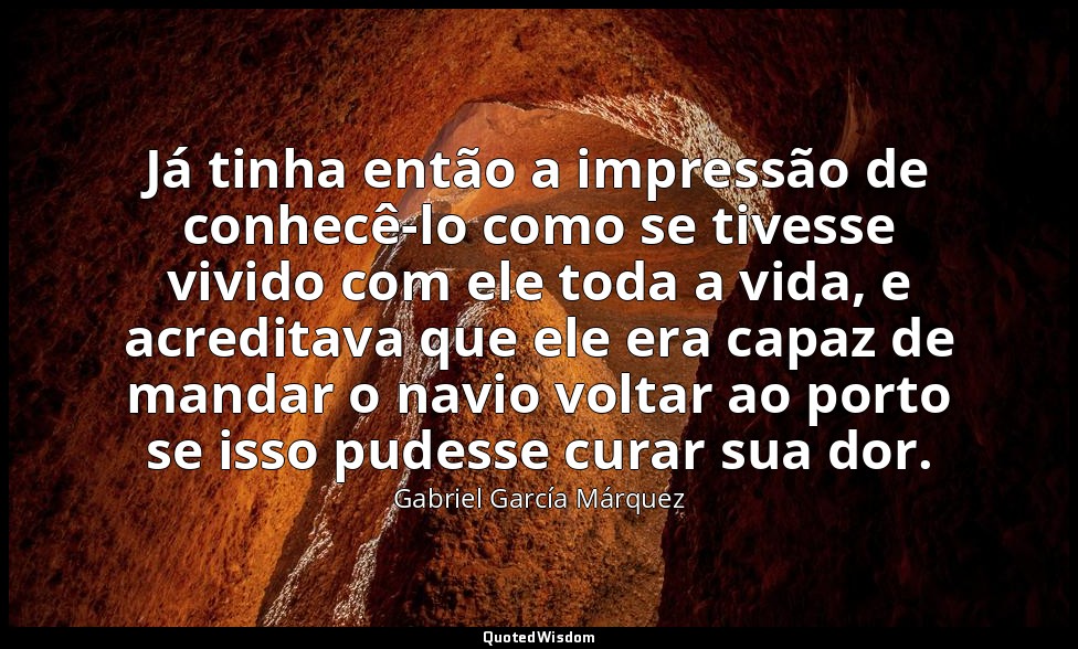 Já tinha então a impressão de conhecê-lo como se tivesse vivido com ele toda a v — Gabriel García Márquez