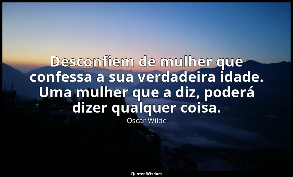 Desconfiem de mulher que confessa a sua verdadeira idade. Uma mulher que a diz,  — Oscar Wilde