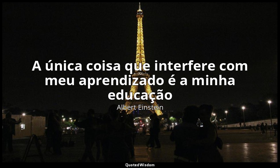 A única coisa que interfere com meu aprendizado é a minha educação — Albert Einstein