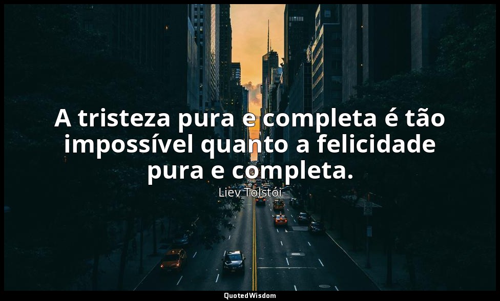 A tristeza pura e completa é tão impossível quanto a felicidade pura e completa. — Liev Tolstói