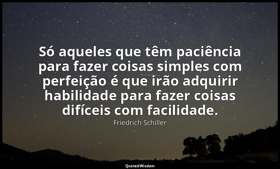 Só aqueles que têm paciência para fazer coisas simples com perfeição é que irão  — Friedrich Schiller