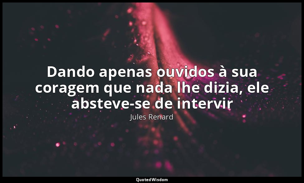 Dando apenas ouvidos à sua coragem que nada lhe dizia, ele absteve-se de intervi — Jules Renard