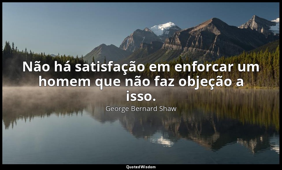 Não há satisfação em enforcar um homem que não faz objeção a isso. — George Bernard Shaw