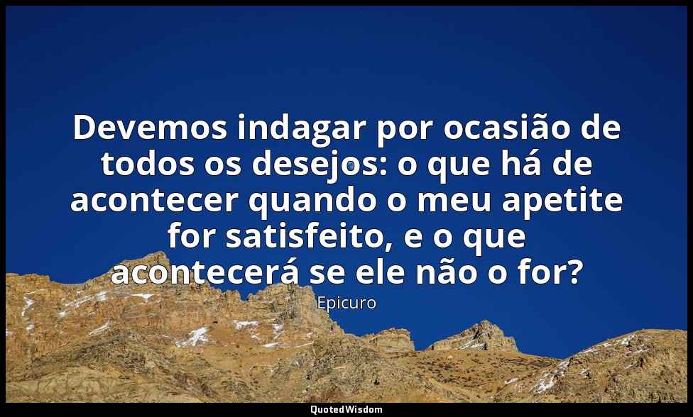 Devemos indagar por ocasião de todos os desejos: o que há de acontecer quando o  — Epicuro