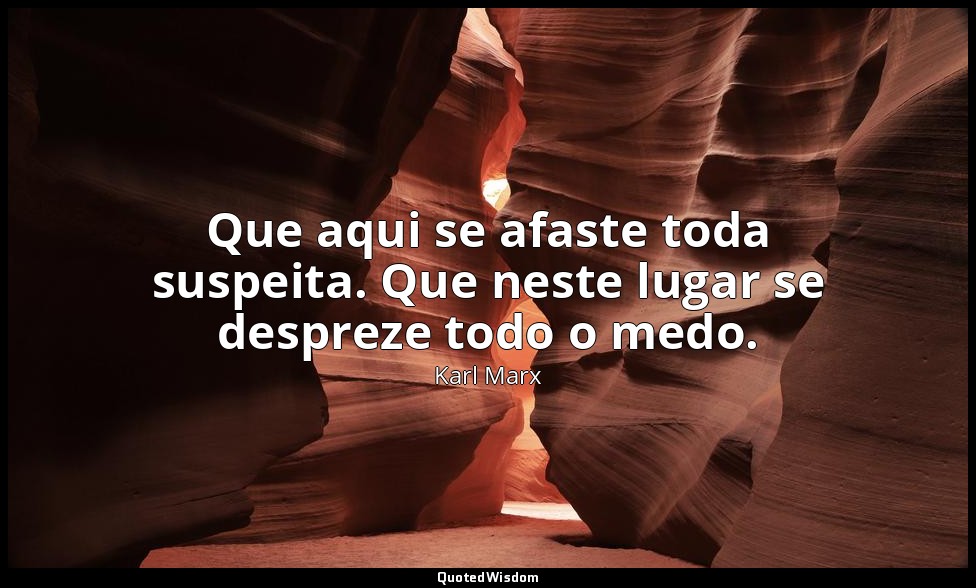 Que aqui se afaste toda suspeita. Que neste lugar se despreze todo o medo. — Karl Marx