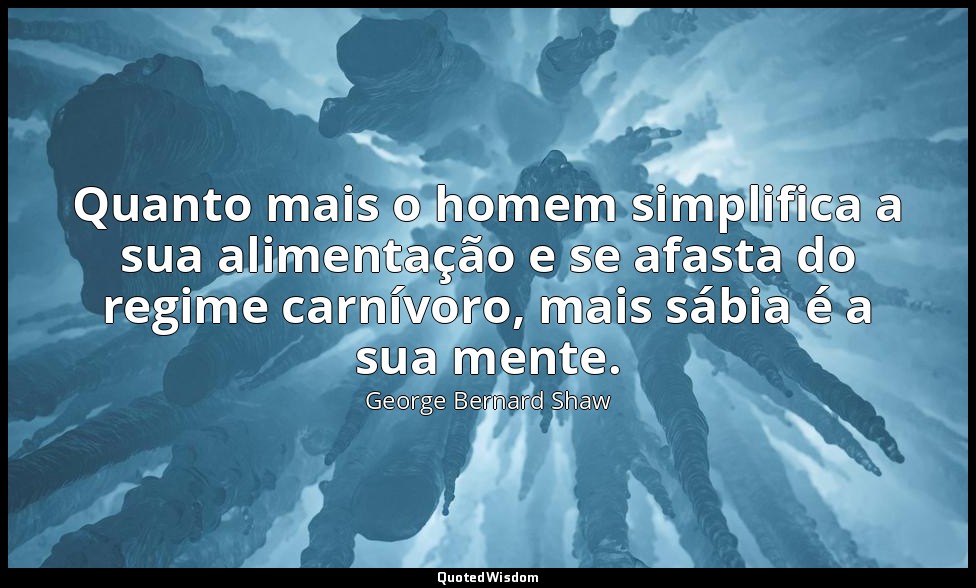 Quanto mais o homem simplifica a sua alimentação e se afasta do regime carnívoro — George Bernard Shaw