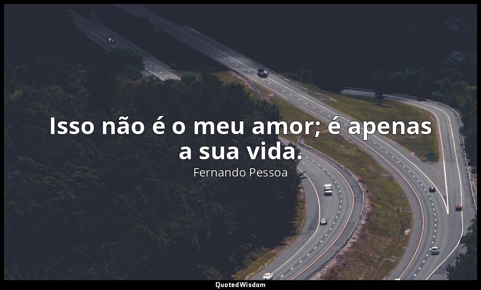 Isso não é o meu amor; é apenas a sua vida. — Fernando Pessoa