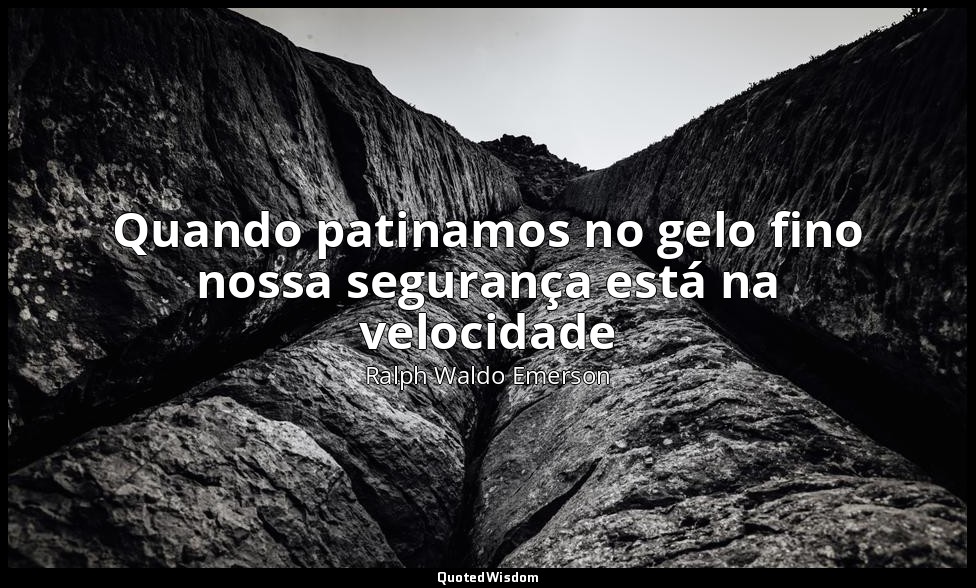 Quando patinamos no gelo fino nossa segurança está na velocidade — Ralph Waldo Emerson