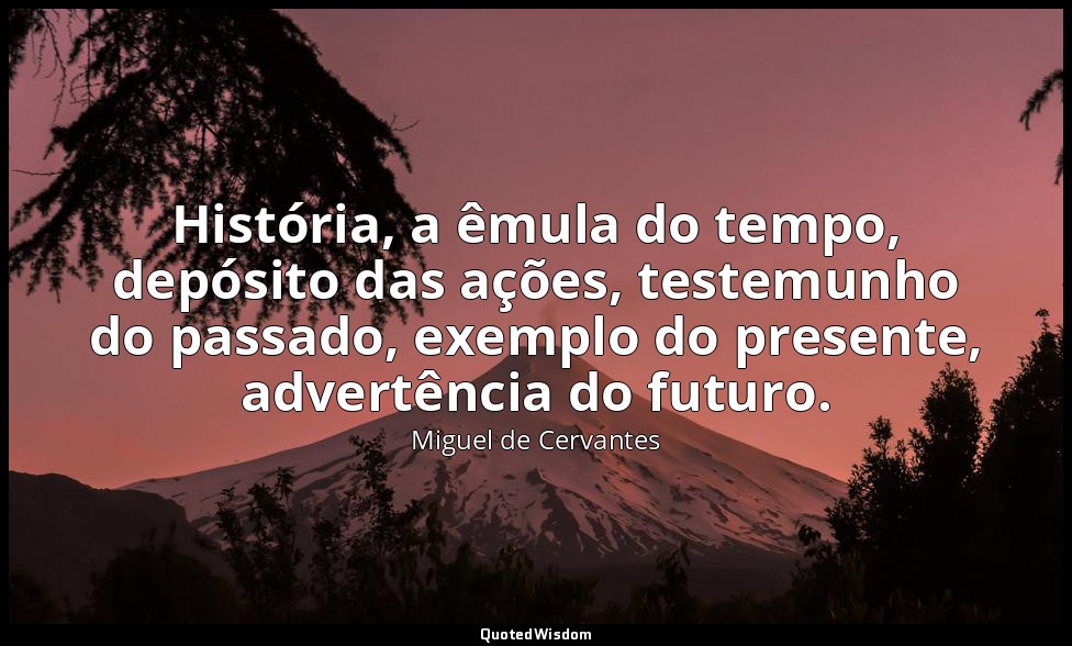 História, a êmula do tempo, depósito das ações, testemunho do passado, exemplo d — Miguel de Cervantes