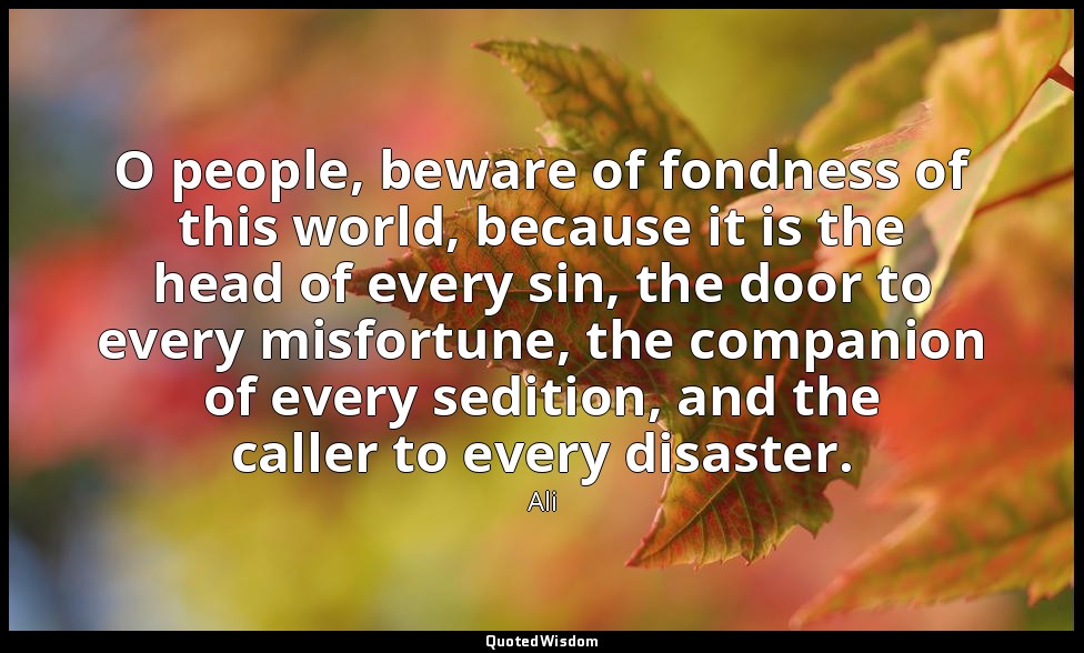 O people, beware of fondness of this world, because it is the head of every sin, — Ali