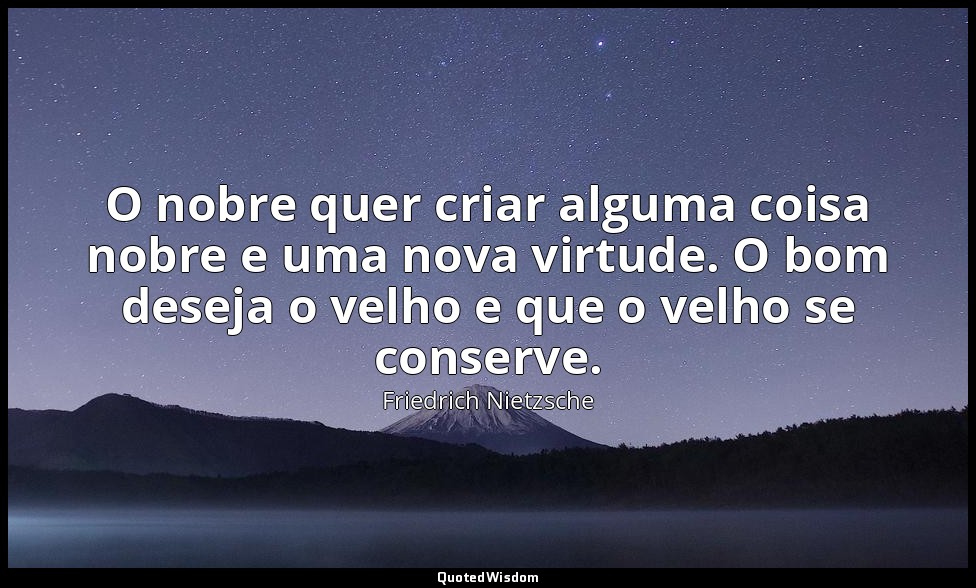 O nobre quer criar alguma coisa nobre e uma nova virtude. O bom deseja o velho e — Friedrich Nietzsche