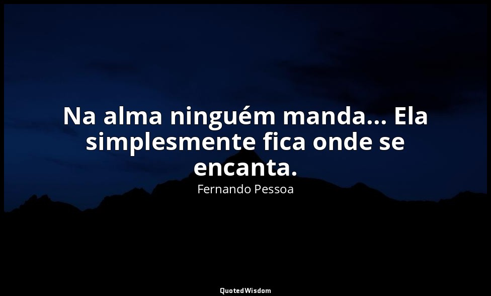 Na alma ninguém manda... Ela simplesmente fica onde se encanta. — Fernando Pessoa