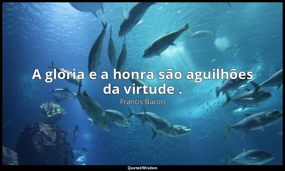 A glória e a honra são aguilhões da virtude . — Francis Bacon