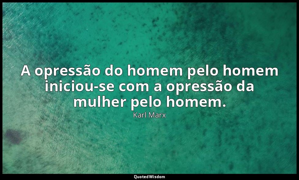 A opressão do homem pelo homem iniciou-se com a opressão da mulher pelo homem. — Karl Marx