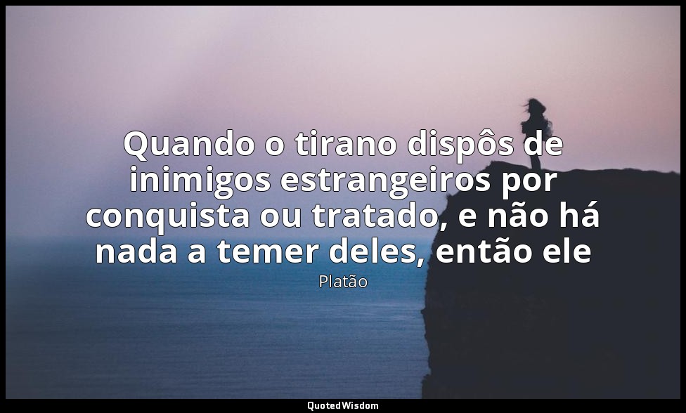 Quando o tirano dispôs de inimigos estrangeiros por conquista ou tratado, e não  — Platão