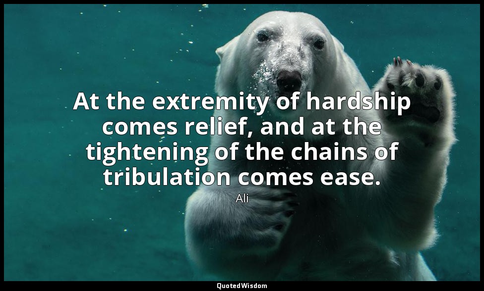 At the extremity of hardship comes relief, and at the tightening of the chains o — Ali