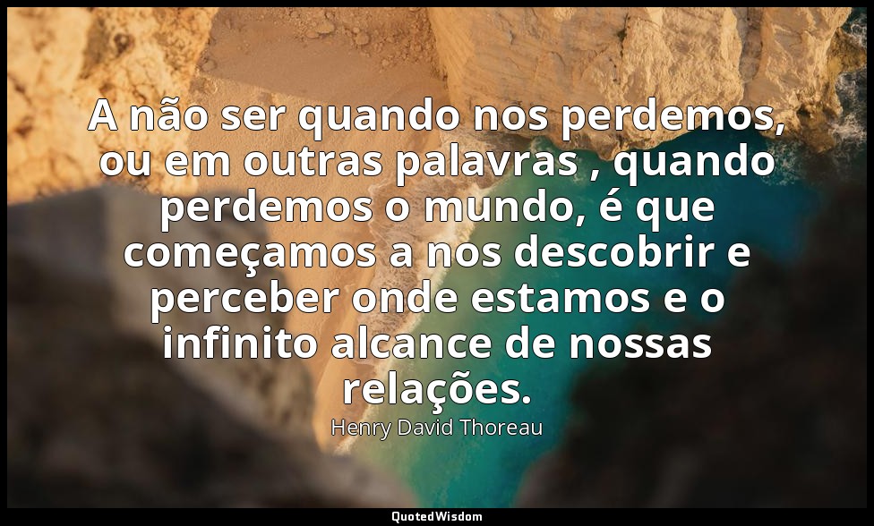 A não ser quando nos perdemos, ou em outras palavras , quando perdemos o mundo,  — Henry David Thoreau