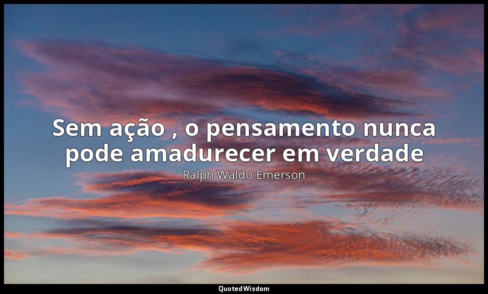 Sem ação , o pensamento nunca pode amadurecer em verdade — Ralph Waldo Emerson