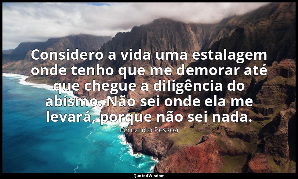Considero a vida uma estalagem onde tenho que me demorar até que chegue a diligê — Fernando Pessoa