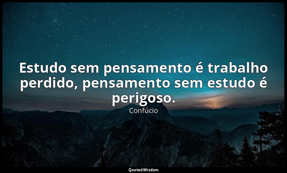 Estudo sem pensamento é trabalho perdido, pensamento sem estudo é perigoso. — Confúcio
