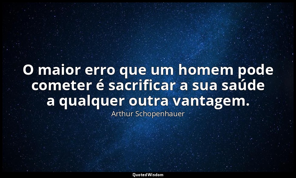 O maior erro que um homem pode cometer é sacrificar a sua saúde a qualquer outra — Arthur Schopenhauer