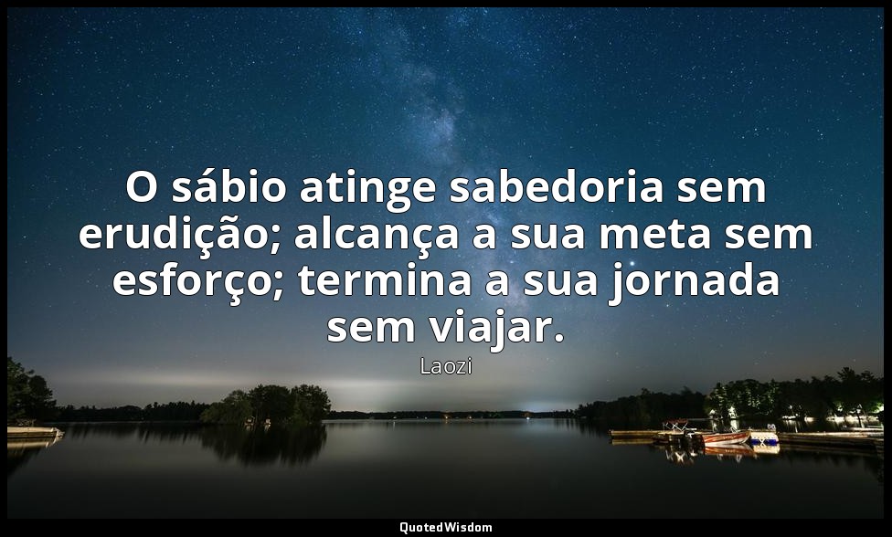 O sábio atinge sabedoria sem erudição; alcança a sua meta sem esforço; termina a — Laozi