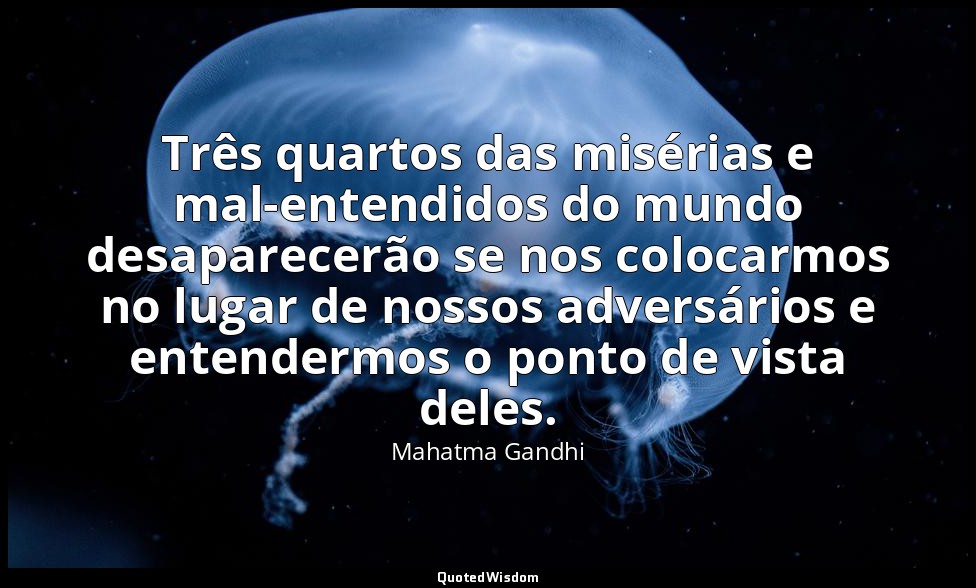 Três quartos das misérias e mal-entendidos do mundo desaparecerão se nos colocar — Mahatma Gandhi